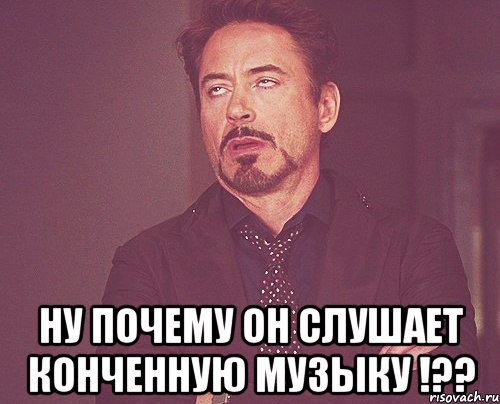  ну почему он слушает конченную музыку !??, Мем твое выражение лица
