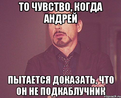 то чувство, когда андрей пытается доказать, что он не подкаблучник, Мем твое выражение лица