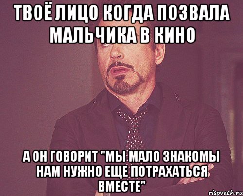 твоё лицо когда позвала мальчика в кино а он говорит "мы мало знакомы нам нужно еще потрахаться вместе", Мем твое выражение лица