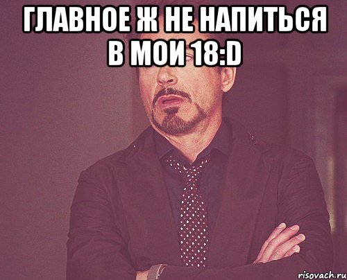 главное ж не напиться в мои 18:d , Мем твое выражение лица