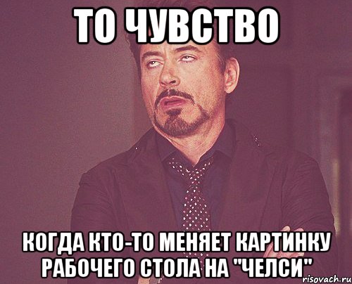 то чувство когда кто-то меняет картинку рабочего стола на "челси", Мем твое выражение лица