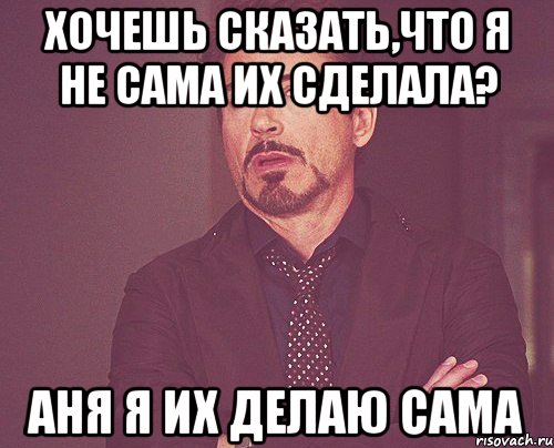 хочешь сказать,что я не сама их сделала? аня я их делаю сама, Мем твое выражение лица