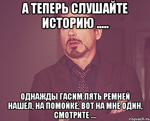 а теперь слушайте историю ..... однажды гасим пять ремней нашел, на помойке, вот на мне один, смотрите ...., Мем твое выражение лица