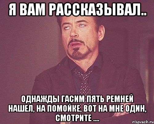 я вам рассказывал.. однажды гасим пять ремней нашел, на помойке, вот на мне один, смотрите ...., Мем твое выражение лица