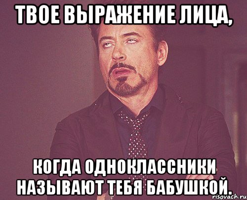 твое выражение лица, когда одноклассники называют тебя бабушкой., Мем твое выражение лица