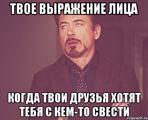 твое выражение лица когда твои друзья хотят тебя с кем-то свести, Мем твое выражение лица