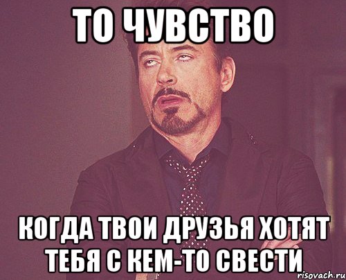 то чувство когда твои друзья хотят тебя с кем-то свести, Мем твое выражение лица