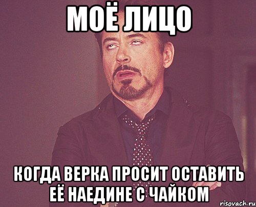 моё лицо когда верка просит оставить её наедине с чайком, Мем твое выражение лица