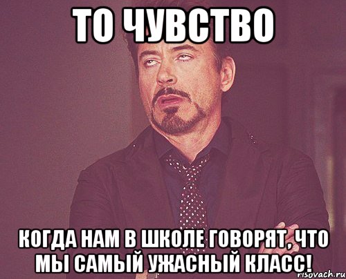 то чувство когда нам в школе говорят, что мы самый ужасный класс!, Мем твое выражение лица