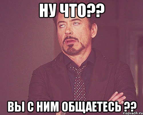 ну что?? вы с ним общаетесь ??, Мем твое выражение лица