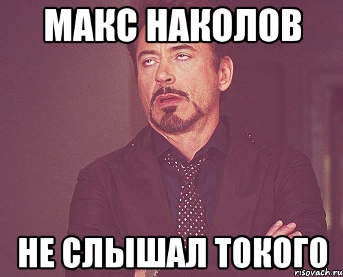 макс наколов не слышал токого, Мем твое выражение лица