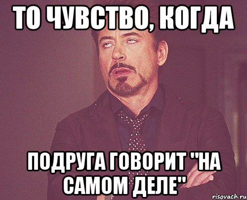 то чувство, когда подруга говорит "на самом деле", Мем твое выражение лица