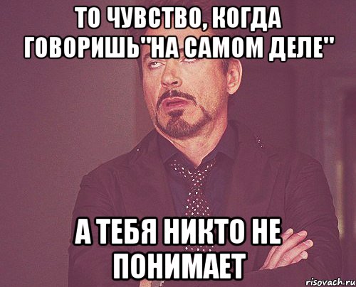 то чувство, когда говоришь"на самом деле" а тебя никто не понимает, Мем твое выражение лица