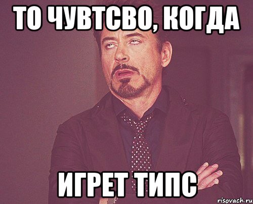 то чувтсво, когда игрет типс, Мем твое выражение лица