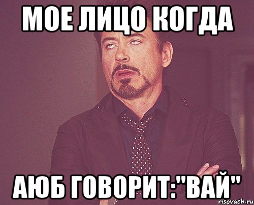 мое лицо когда аюб говорит:"вай", Мем твое выражение лица
