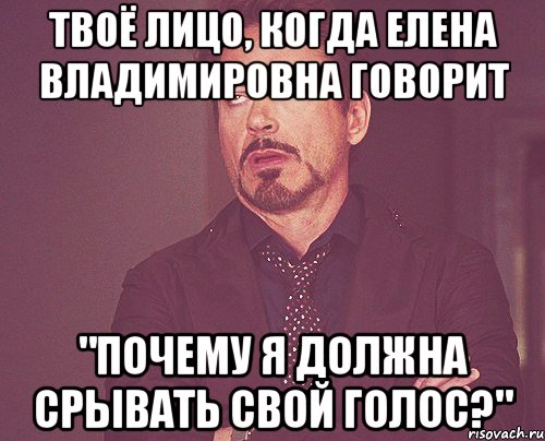 твоё лицо, когда елена владимировна говорит "почему я должна срывать свой голос?", Мем твое выражение лица