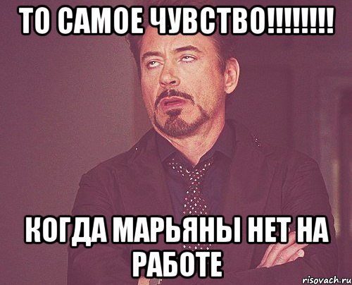 то самое чувство!!! когда марьяны нет на работе, Мем твое выражение лица