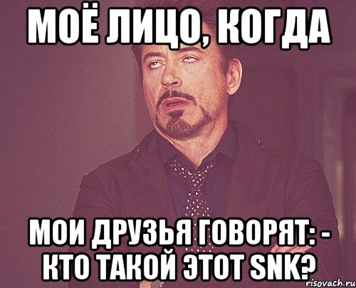 моё лицо, когда мои друзья говорят: - кто такой этот snk?, Мем твое выражение лица