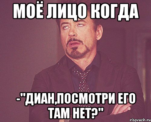 моё лицо когда -"диан,посмотри его там нет?", Мем твое выражение лица