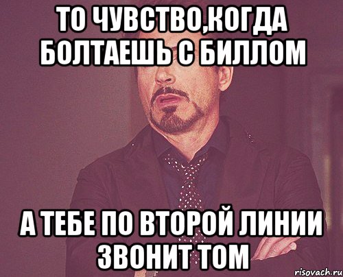 то чувство,когда болтаешь с биллом а тебе по второй линии звонит том, Мем твое выражение лица