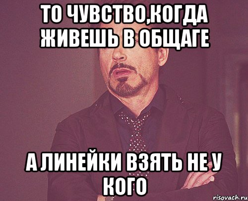 то чувство,когда живешь в общаге а линейки взять не у кого, Мем твое выражение лица