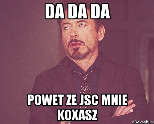 da da da powet ze jsc mnie koxasz, Мем твое выражение лица