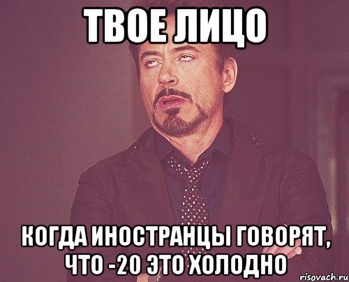 твое лицо когда иностранцы говорят, что -20 это холодно, Мем твое выражение лица