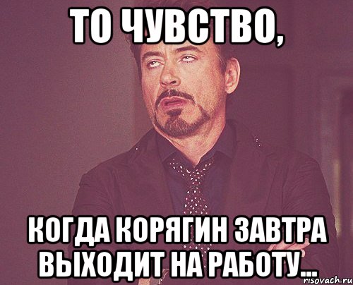 то чувство, когда корягин завтра выходит на работу..., Мем твое выражение лица