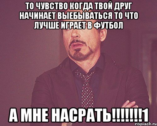 то чувство когда твой друг начинает выебываться то что лучше играет в футбол а мне насрать!!!1, Мем твое выражение лица