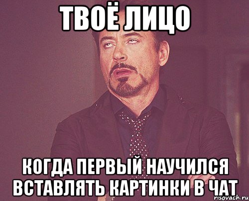 твоё лицо когда первый научился вставлять картинки в чат, Мем твое выражение лица