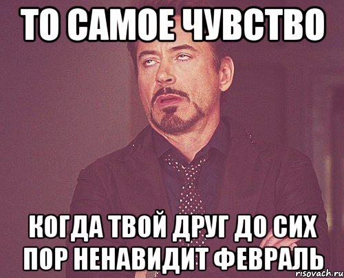 то самое чувство когда твой друг до сих пор ненавидит февраль, Мем твое выражение лица