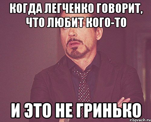 когда легченко говорит, что любит кого-то и это не гринько, Мем твое выражение лица