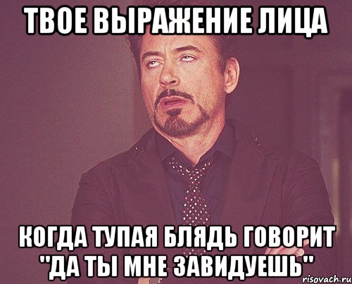 твое выражение лица когда тупая блядь говорит "да ты мне завидуешь", Мем твое выражение лица