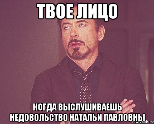 твое лицо когда выслушиваешь недовольство натальи павловны, Мем твое выражение лица