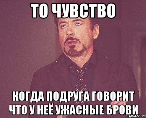 то чувство когда подруга говорит что у неё ужасные брови, Мем твое выражение лица