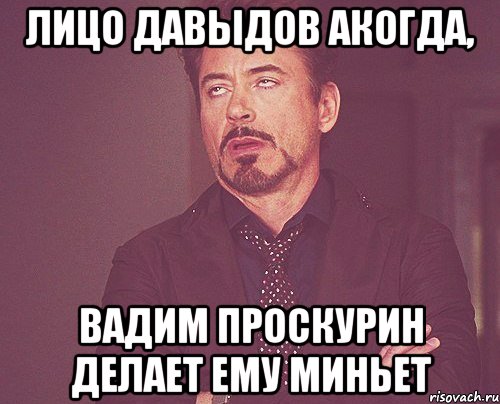 лицо давыдов акогда, вадим проскурин делает ему миньет, Мем твое выражение лица