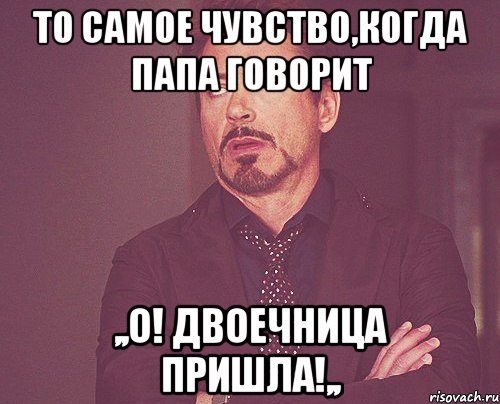 то самое чувство,когда папа говорит ,,о! двоечница пришла!,,, Мем твое выражение лица