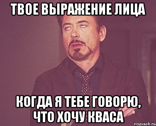 твое выражение лица когда я тебе говорю, что хочу кваса, Мем твое выражение лица