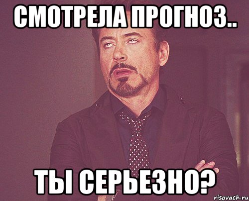 смотрела прогноз.. ты серьезно?, Мем твое выражение лица