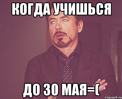 когда учишься до 30 мая=(, Мем твое выражение лица