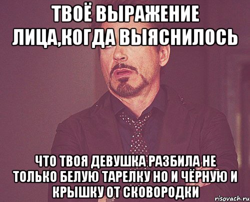 твоё выражение лица,когда выяснилось что твоя девушка разбила не только белую тарелку но и чёрную и крышку от сковородки, Мем твое выражение лица