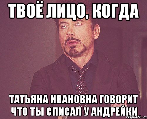 твоё лицо, когда татьяна ивановна говорит что ты списал у андрейки, Мем твое выражение лица