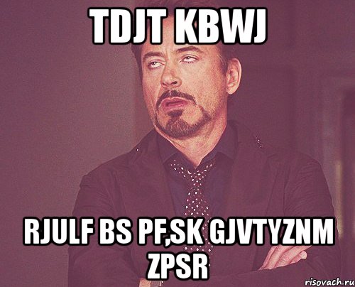 tdjt kbwj rjulf bs pf,sk gjvtyznm zpsr, Мем твое выражение лица