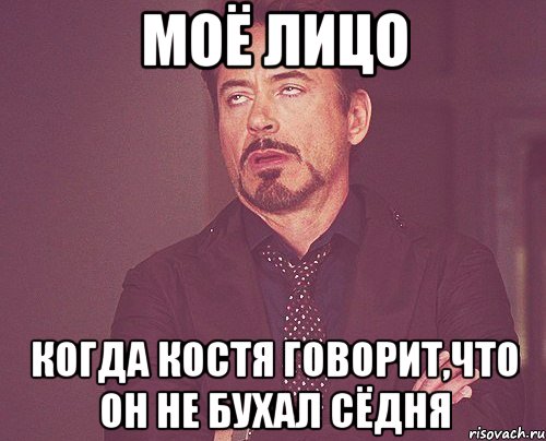 моё лицо когда костя говорит,что он не бухал сёдня, Мем твое выражение лица