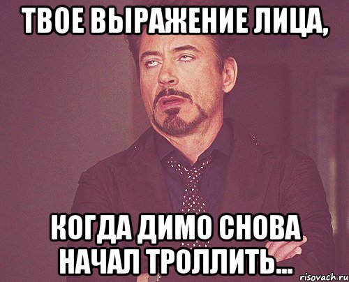 твое выражение лица, когда димо снова начал троллить..., Мем твое выражение лица