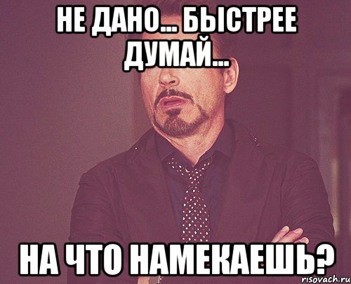 не дано... быстрее думай... на что намекаешь?, Мем твое выражение лица