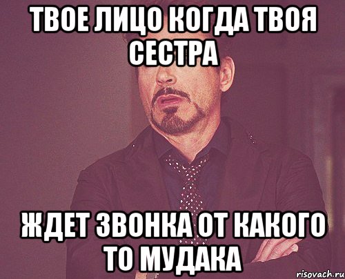 твое лицо когда твоя сестра ждет звонка от какого то мудака, Мем твое выражение лица