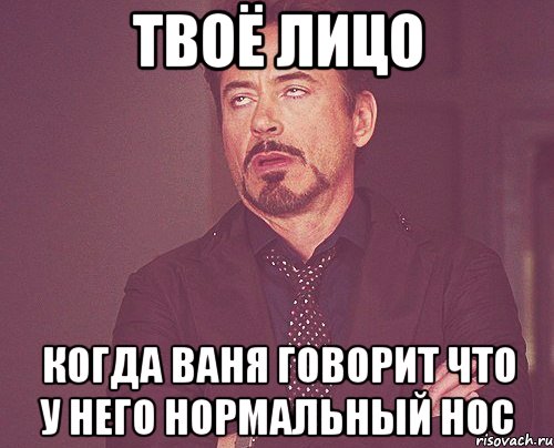 твоё лицо когда ваня говорит что у него нормальный нос, Мем твое выражение лица