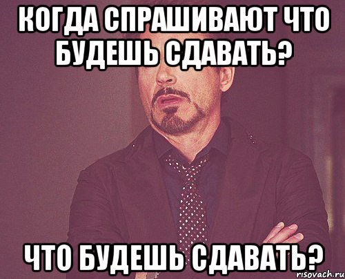 когда спрашивают что будешь сдавать? что будешь сдавать?, Мем твое выражение лица