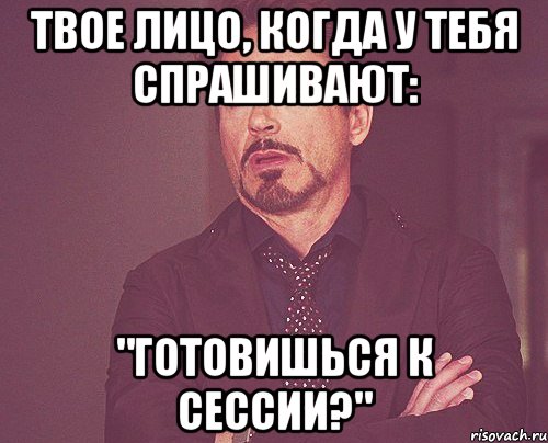 твое лицо, когда у тебя спрашивают: "готовишься к сессии?", Мем твое выражение лица